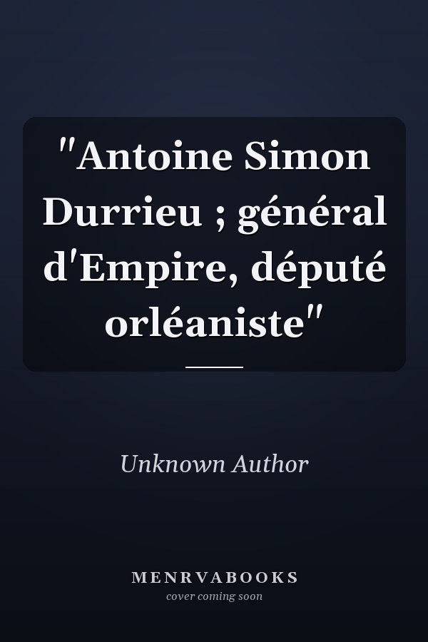 "Antoine Simon Durrieu ; général d'Empire, député orléaniste"