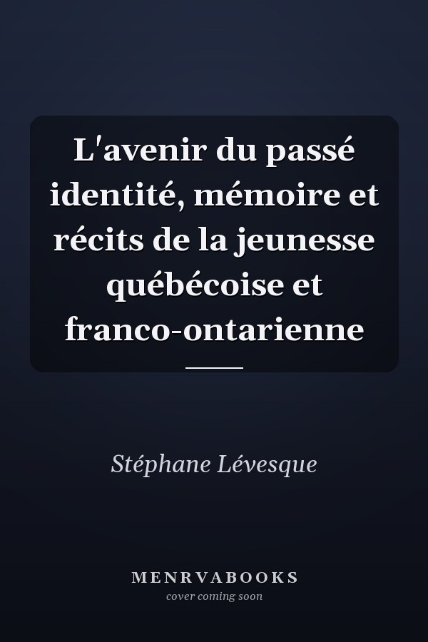 L'avenir du passé identité, mémoire et récits de la jeunesse québécoise et franco-ontarienne