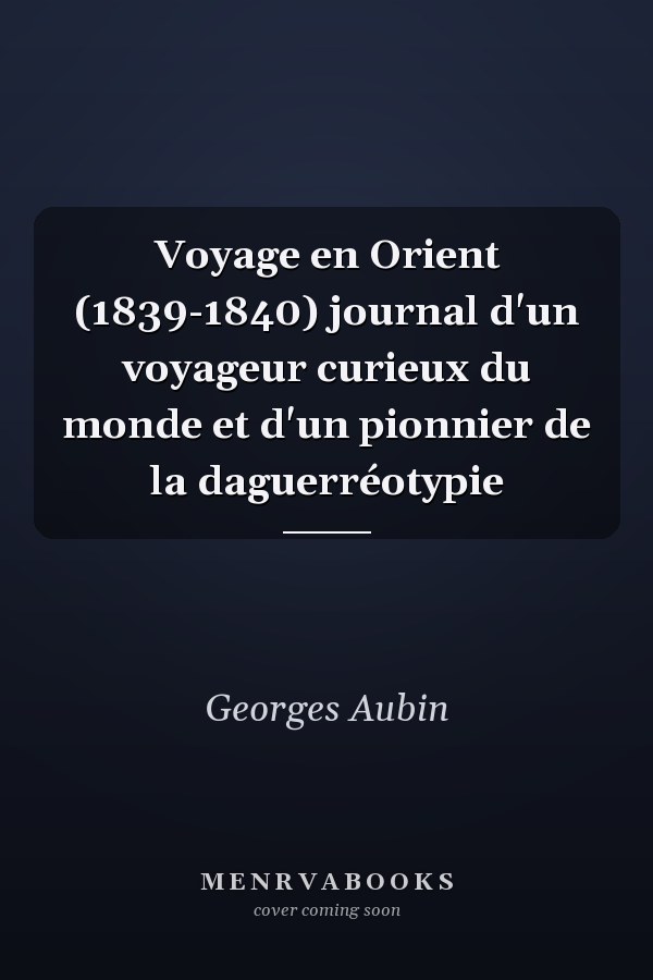 Voyage en Orient (1839-1840) journal d'un voyageur curieux du monde et d'un pionnier de la daguerréotypie