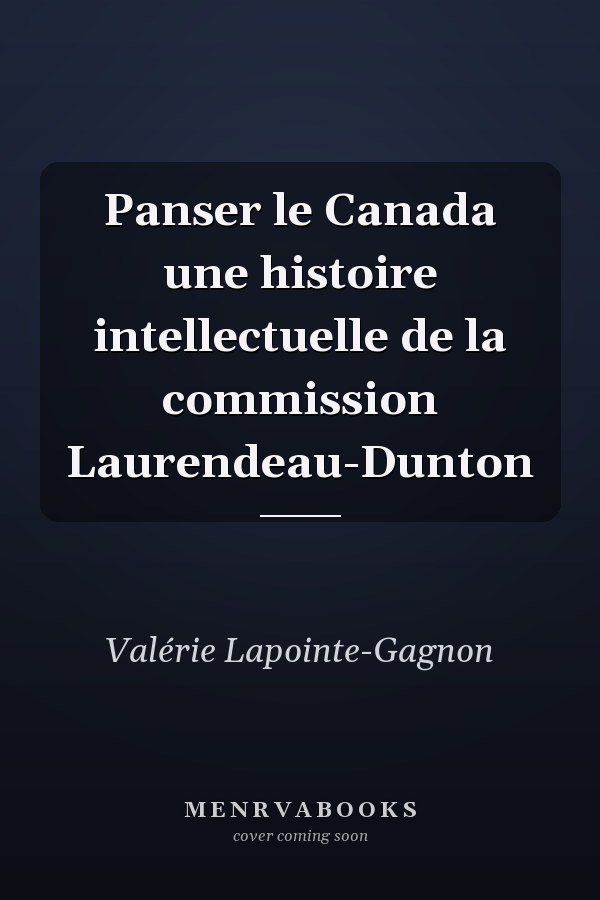 Panser le Canada une histoire intellectuelle de la commission Laurendeau-Dunton