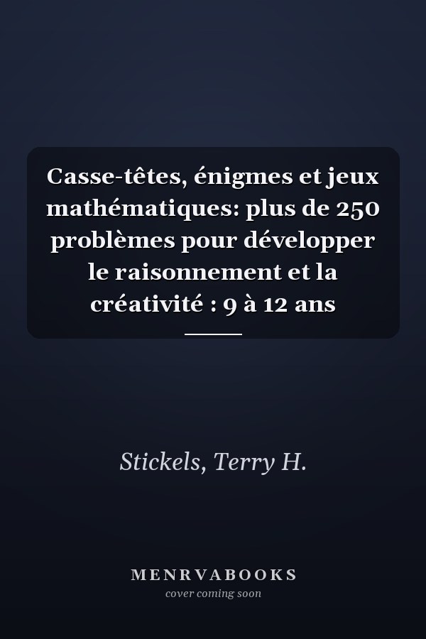 Casse-têtes, énigmes et jeux mathématiques: plus de 250 problèmes pour développer le raisonnement et la créativité : 9 à 12 ans
