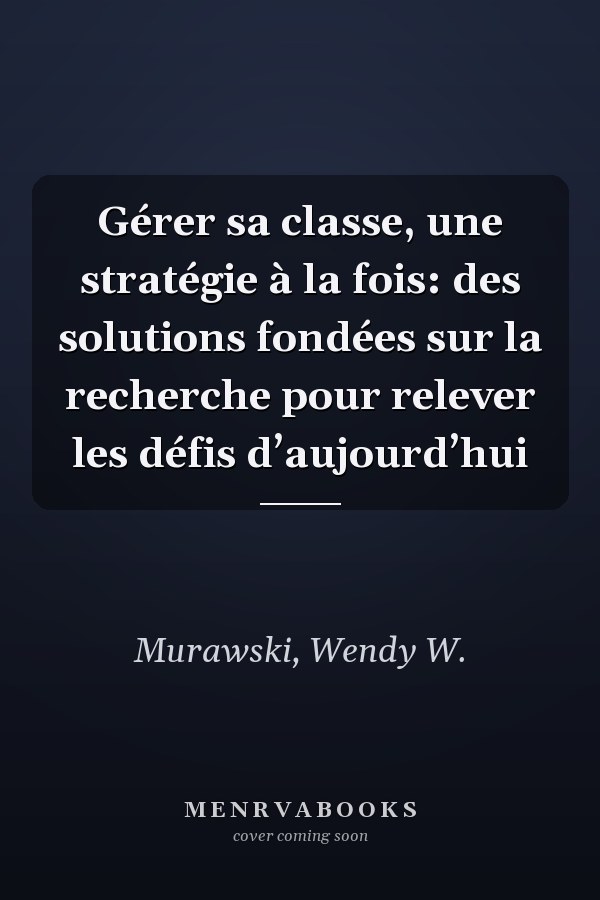 Gérer sa classe, une stratégie à la fois: des solutions fondées sur la recherche pour relever les défis d’aujourd’hui