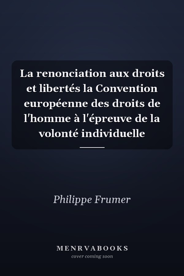 La renonciation aux droits et libertés la Convention européenne des droits de l'homme à l'épreuve de la volonté individuelle