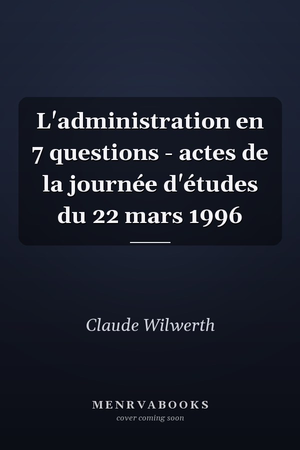 L'administration en 7 questions - actes de la journée d'études du 22 mars 1996