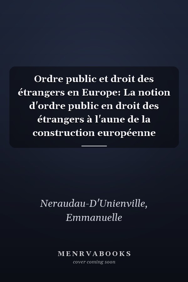 Ordre public et droit des étrangers en Europe: La notion d'ordre public en droit des étrangers à l'aune de la construction européenne