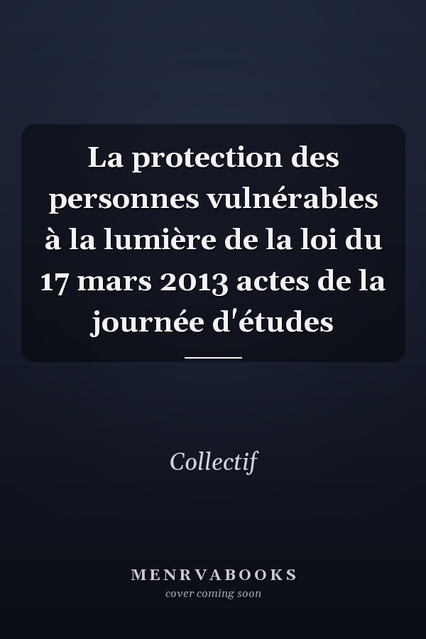La protection des personnes vulnérables à la lumière de la loi du 17 mars 2013 actes de la journée d'études
