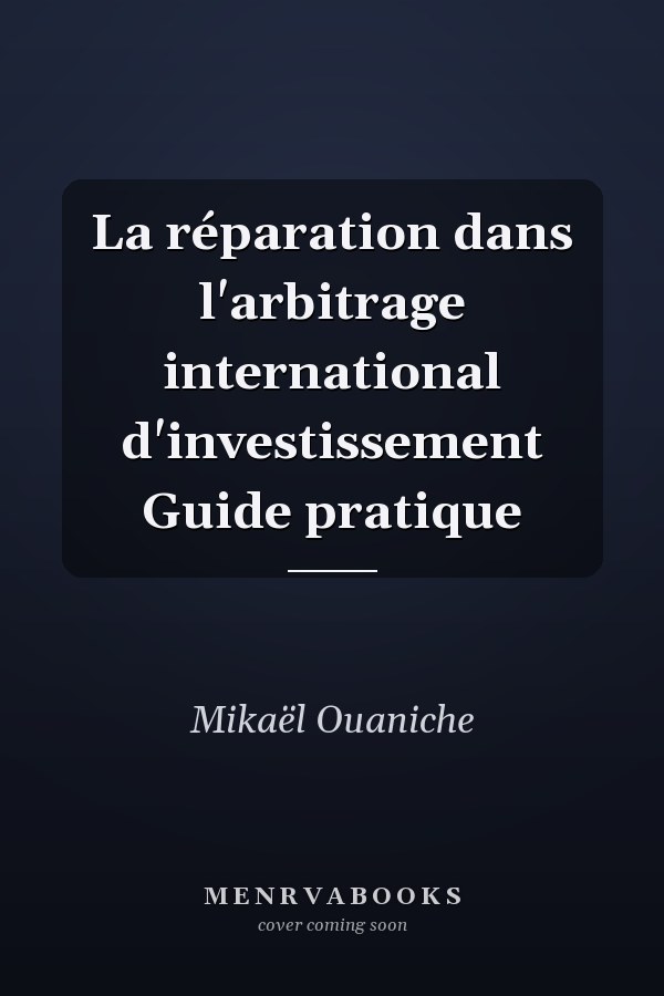 La réparation dans l'arbitrage international d'investissement Guide pratique