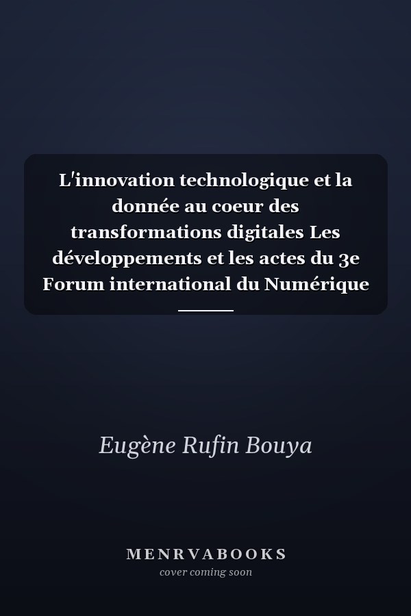 L'innovation technologique et la donnée au coeur des transformations digitales Les développements et les actes du 3e Forum international du Numérique (Congo)