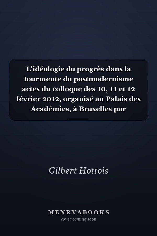 L'idéologie du progrès dans la tourmente du postmodernisme actes du colloque des 10, 11 et 12 février 2012, organisé au Palais des Académies, à Bruxelles par l'Académie royale de Belgique