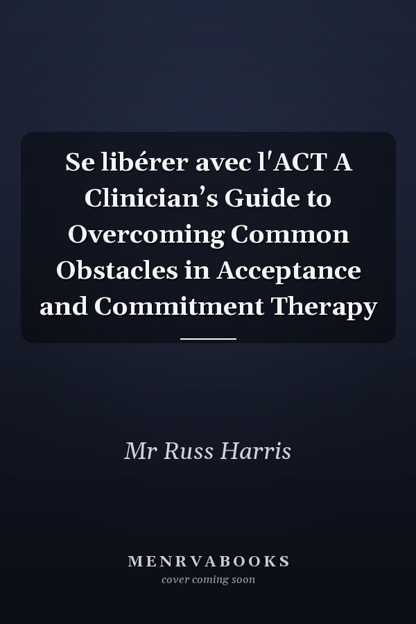 Se libérer avec l'ACT A Clinician’s Guide to Overcoming Common Obstacles in Acceptance and Commitment Therapy