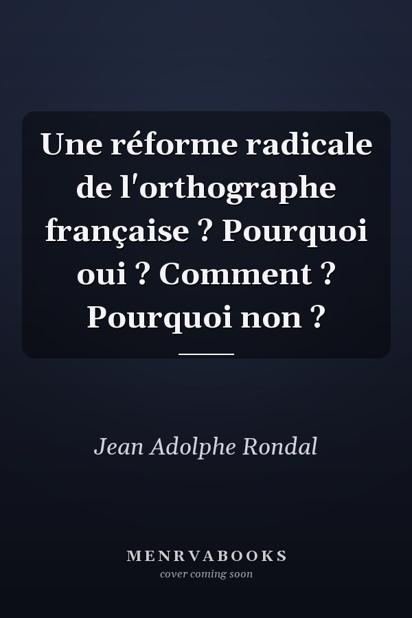 Une réforme radicale de l'orthographe française ? Pourquoi oui ? Comment ? Pourquoi non ?