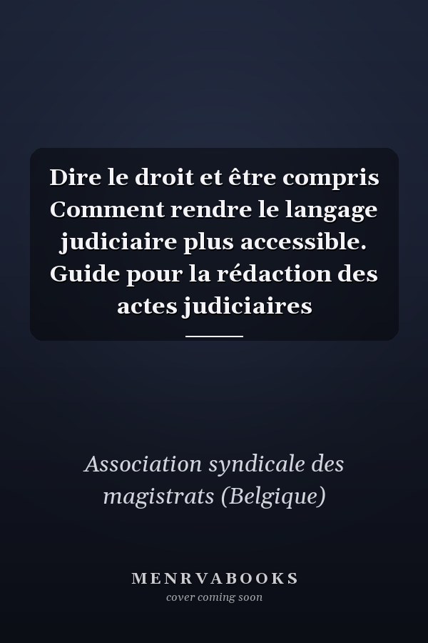 Dire le droit et être compris Comment rendre le langage judiciaire plus accessible. Guide pour la rédaction des actes judiciaires