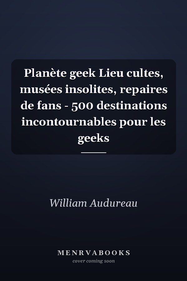 Planète geek Lieu cultes, musées insolites, repaires de fans - 500 destinations incontournables pour les geeks