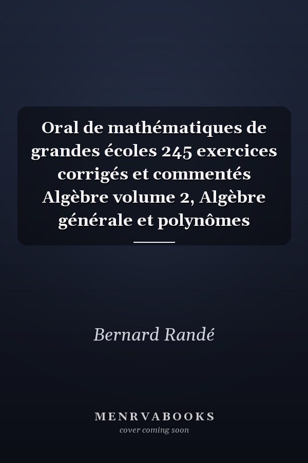 Oral de mathématiques de grandes écoles 245 exercices corrigés et commentés Algèbre volume 2, Algèbre générale et polynômes