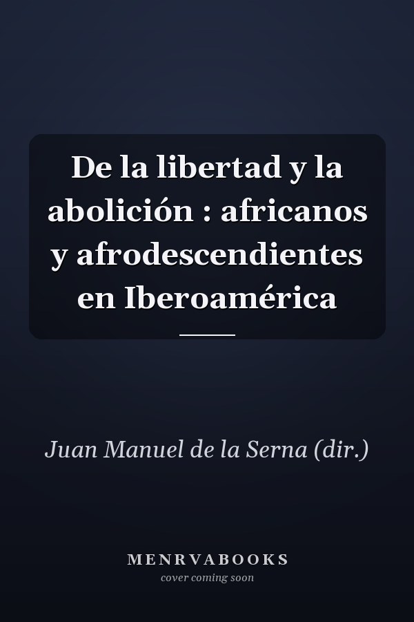 De la libertad y la abolición : africanos y afrodescendientes en Iberoamérica