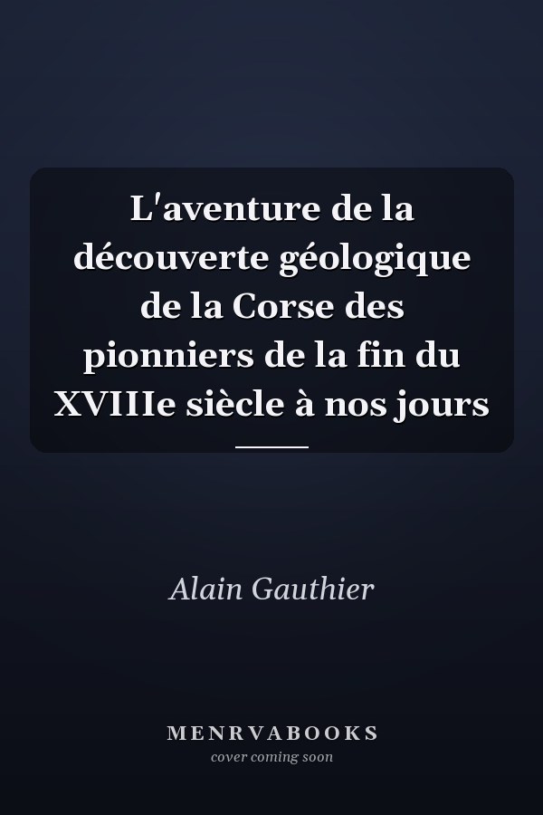 L'aventure de la découverte géologique de la Corse des pionniers de la fin du XVIIIe siècle à nos jours