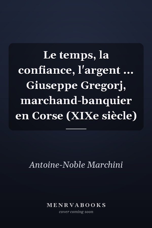 Le temps, la confiance, l'argent ... Giuseppe Gregorj, marchand-banquier en Corse (XIXe siècle)