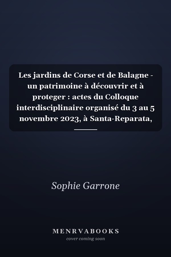 Les jardins de Corse et de Balagne - un patrimoine à découvrir et à proteger : actes du Colloque interdisciplinaire organisé du 3 au 5 novembre 2023, à Santa-Reparata, Montemaggiore et Pigna