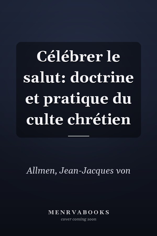 Célébrer le salut: doctrine et pratique du culte chrétien