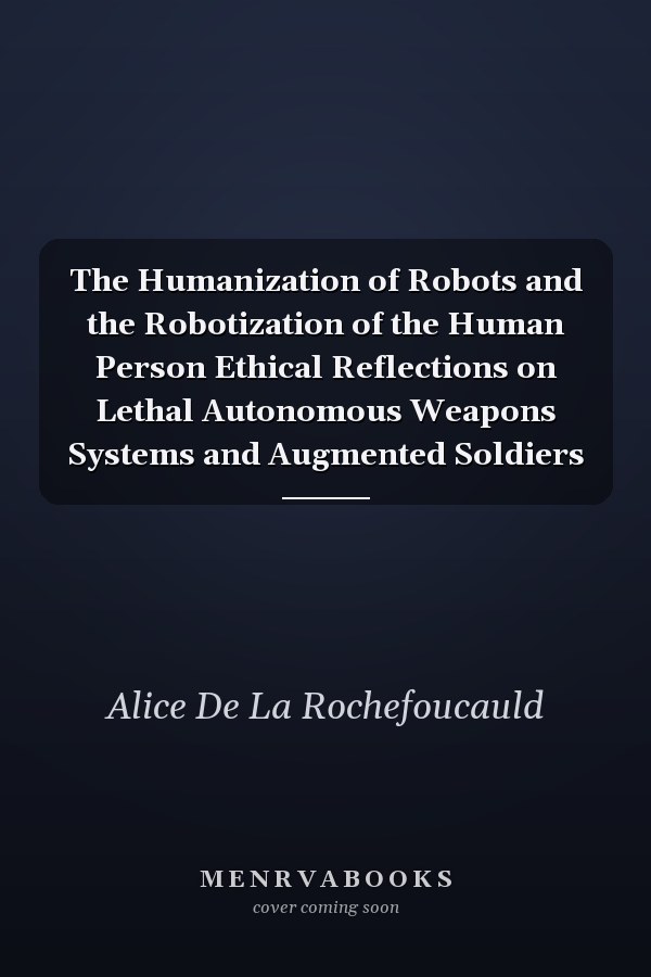 The Humanization of Robots and the Robotization of the Human Person Ethical Reflections on Lethal Autonomous Weapons Systems and Augmented Soldiers