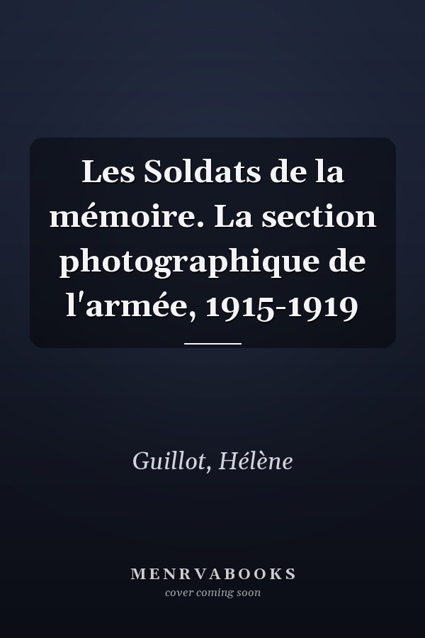 Les Soldats de la mémoire. La section photographique de l'armée, 1915-1919