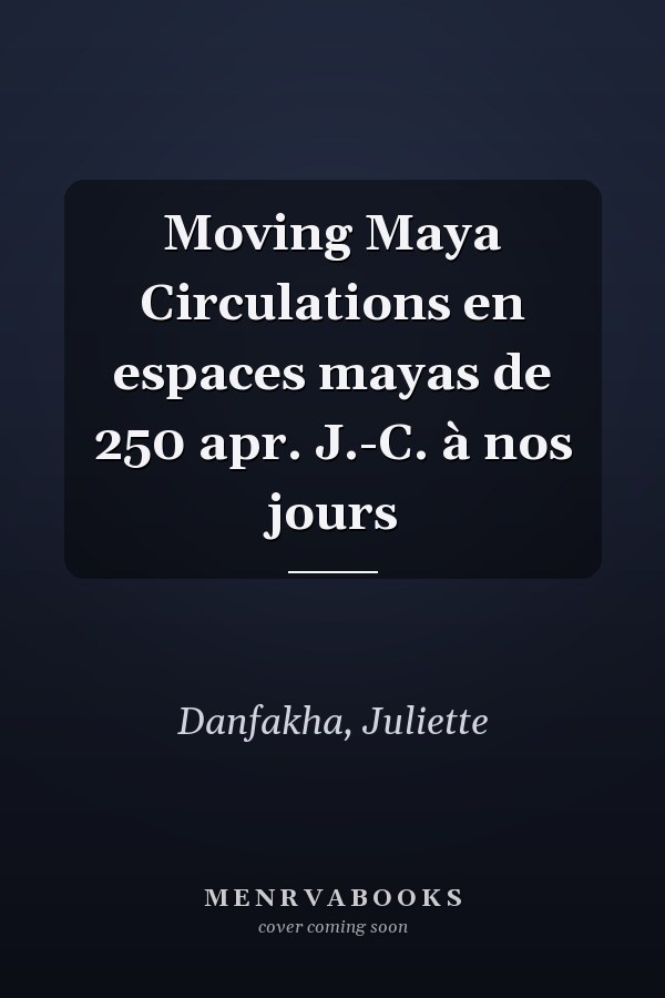 Moving Maya Circulations en espaces mayas de 250 apr. J.-C. à nos jours