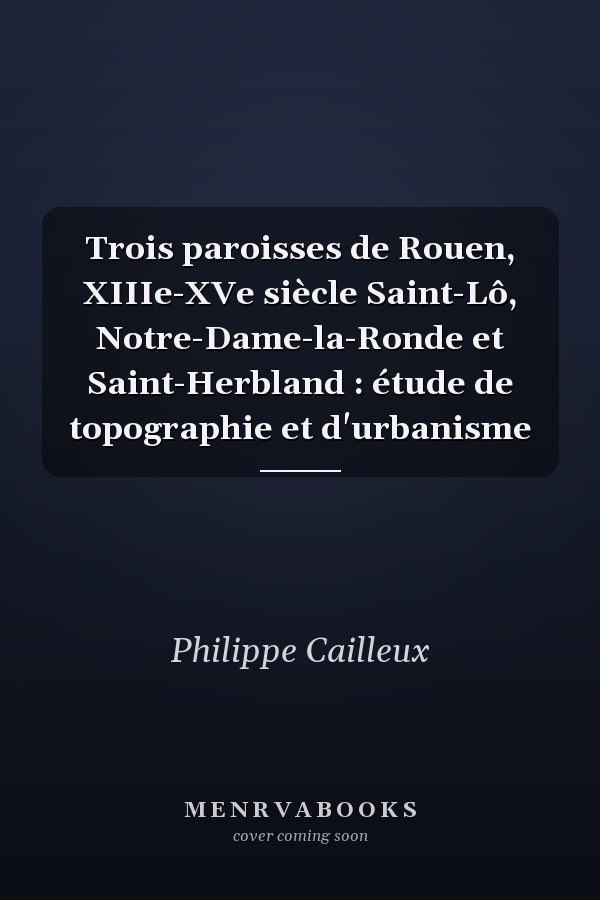Trois paroisses de Rouen, XIIIe-XVe siècle Saint-Lô, Notre-Dame-la-Ronde et Saint-Herbland : étude de topographie et d'urbanisme
