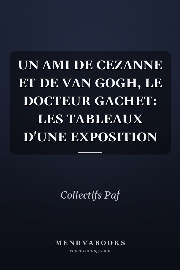 UN AMI DE CEZANNE ET DE VAN GOGH, LE DOCTEUR GACHET: LES TABLEAUX D'UNE EXPOSITION