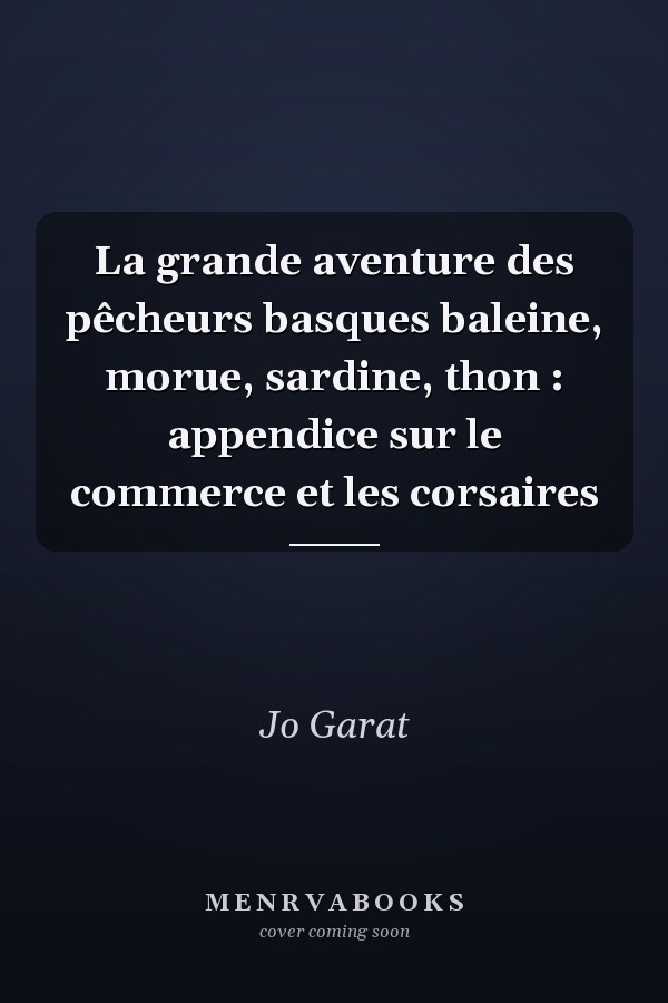 La grande aventure des pêcheurs basques baleine, morue, sardine, thon : appendice sur le commerce et les corsaires