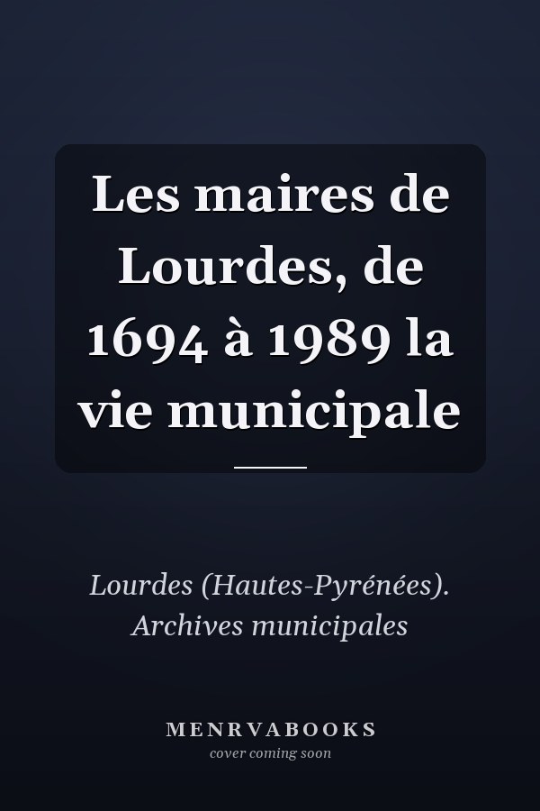 Les maires de Lourdes, de 1694 à 1989 la vie municipale