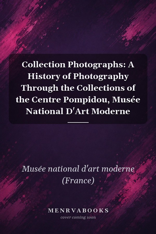Collection Photographs: A History of Photography Through the Collections of the Centre Pompidou, Musée National D'Art Moderne