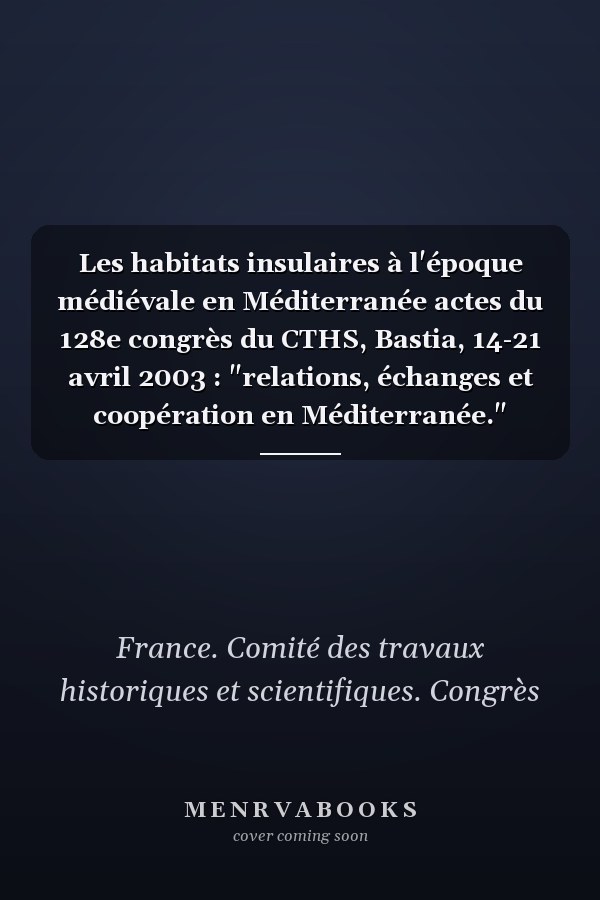 Les habitats insulaires à l'époque médiévale en Méditerranée actes du 128e congrès du CTHS, Bastia, 14-21 avril 2003 : "relations, échanges et coopération en Méditerranée."