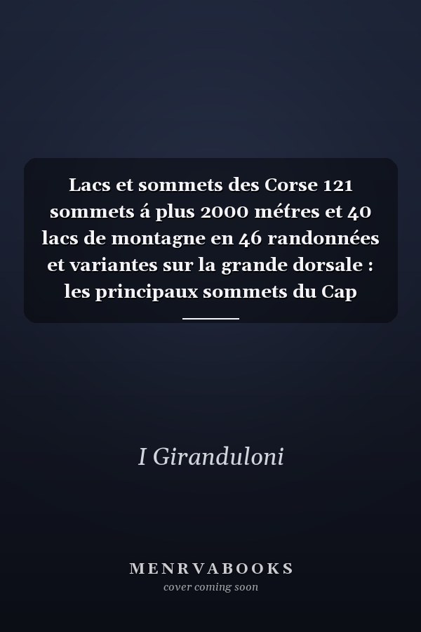 Lacs et sommets des Corse 121 sommets á plus 2000 mé́tres et 40 lacs de montagne en 46 randonnées et variantes sur la grande dorsale : les principaux sommets du Cap Corse, de Castagniccia et du Tenda en dix randonnées et variantes