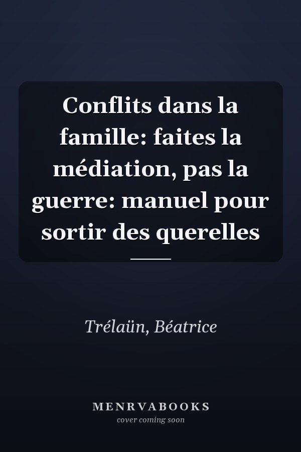 Conflits dans la famille: faites la médiation, pas la guerre: manuel pour sortir des querelles