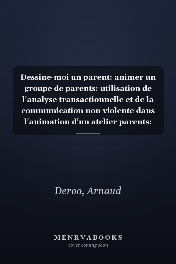 Dessine-moi un parent: animer un groupe de parents: utilisation de l'analyse transactionnelle et de la communication non violente dans l'animation d'un atelier parents: guide méthodologique