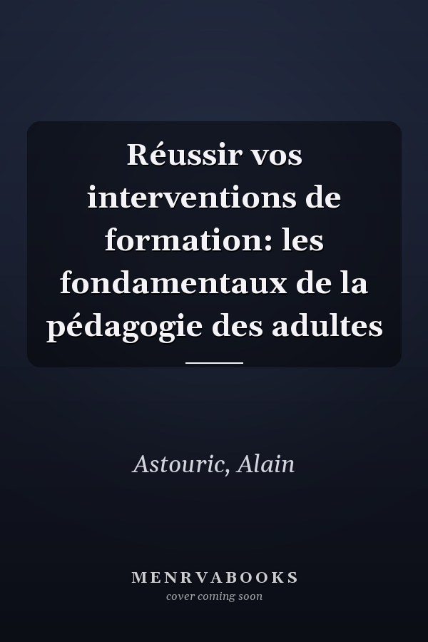 Réussir vos interventions de formation: les fondamentaux de la pédagogie des adultes