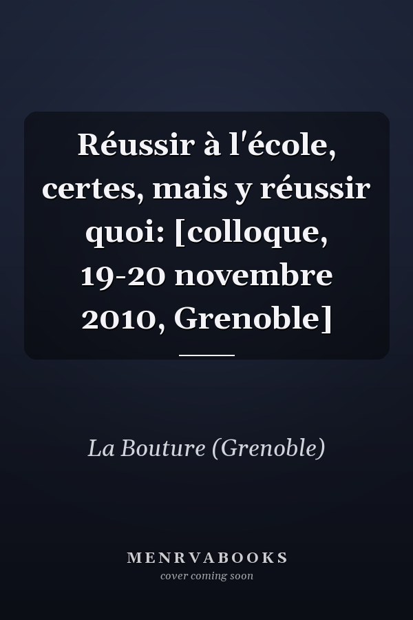 Réussir à l'école, certes, mais y réussir quoi: [colloque, 19-20 novembre 2010, Grenoble]