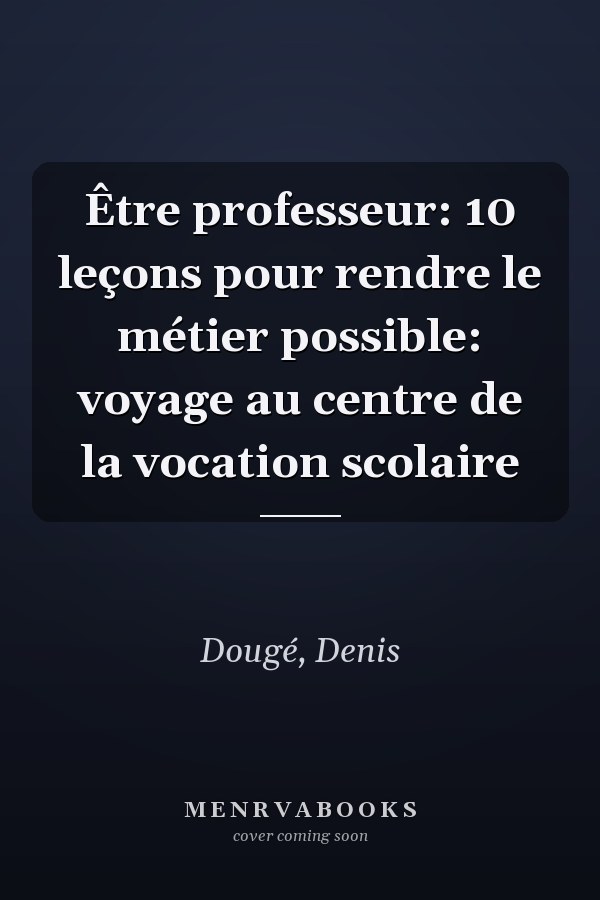Être professeur: 10 leçons pour rendre le métier possible: voyage au centre de la vocation scolaire