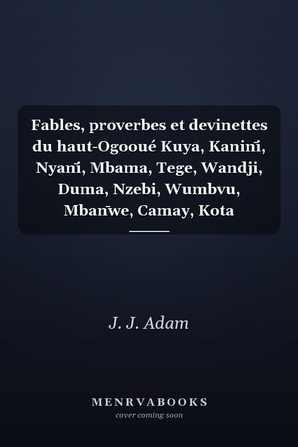 Fables, proverbes et devinettes du haut-Ogooué Kuya, Kanin̄i, Nyan̄i, Mbama, Tege, Wandji, Duma, Nzebi, Wumbvu, Mban̄we, Camay, Kota