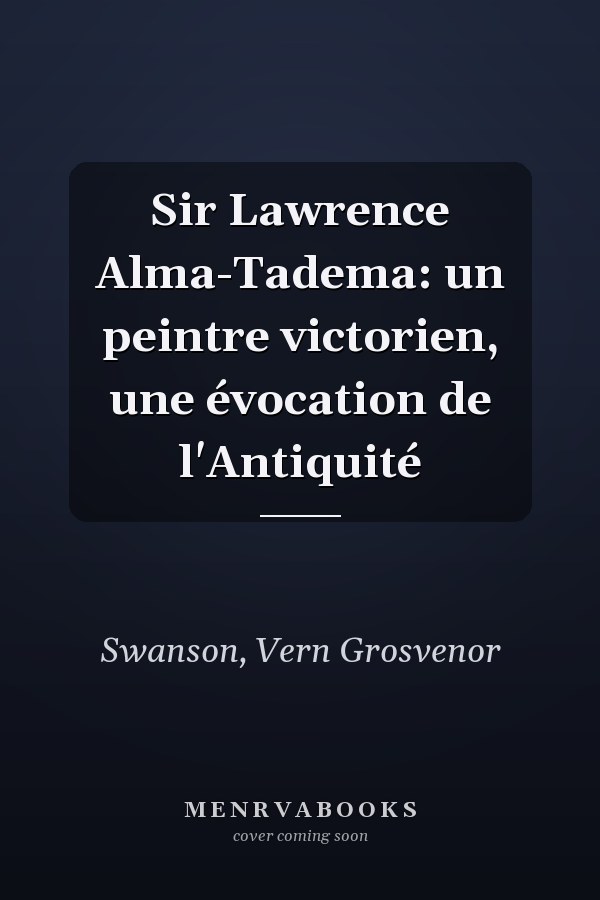 Sir Lawrence Alma-Tadema: un peintre victorien, une évocation de l'Antiquité
