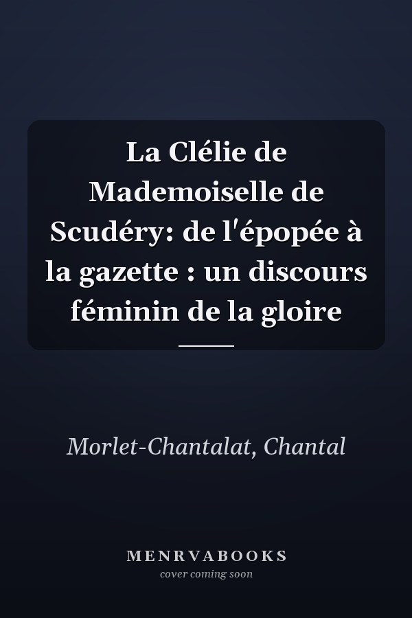 La Clélie de Mademoiselle de Scudéry: de l'épopée à la gazette : un discours féminin de la gloire