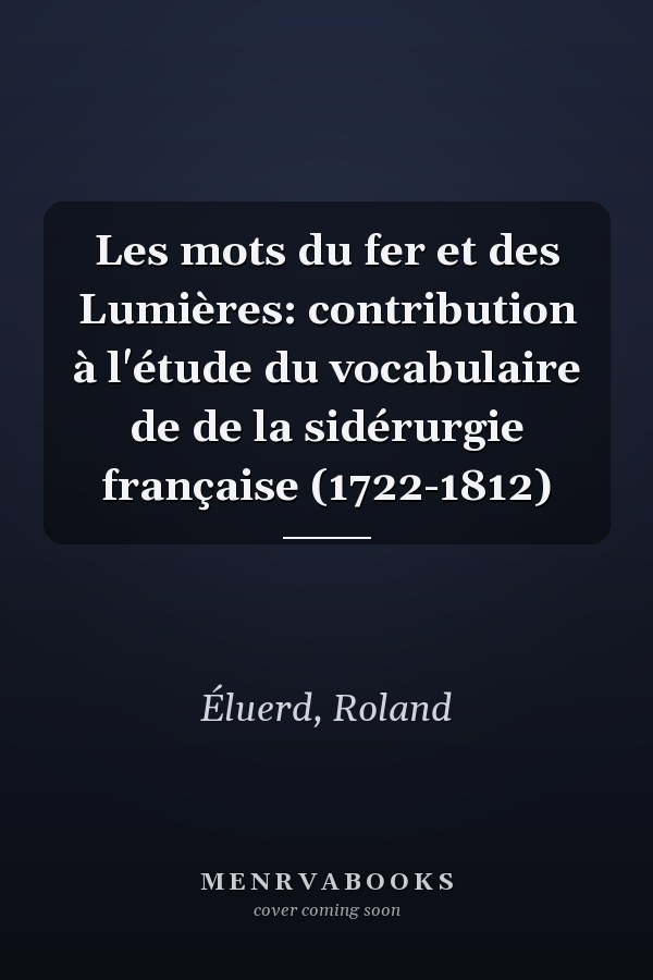 Les mots du fer et des Lumières: contribution à l'étude du vocabulaire de de la sidérurgie française (1722-1812)