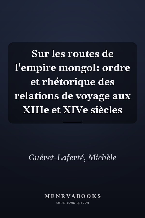 Sur les routes de l'empire mongol: ordre et rhétorique des relations de voyage aux XIIIe et XIVe siècles