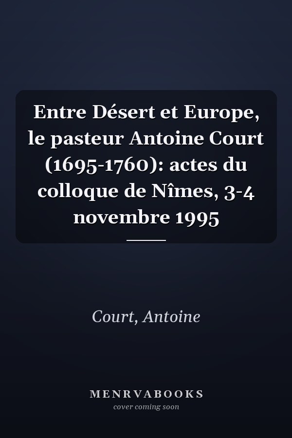 Entre Désert et Europe, le pasteur Antoine Court (1695-1760): actes du colloque de Nîmes, 3-4 novembre 1995