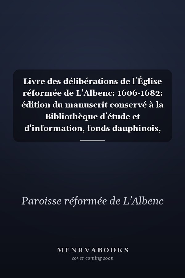 Livre des délibérations de l'Église réformée de L'Albenc: 1606-1682: édition du manuscrit conservé à la Bibliothèque d'étude et d'information, fonds dauphinois, Grenoble, cote R 9723