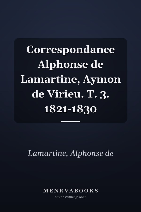 Correspondance Alphonse de Lamartine, Aymon de Virieu. T. 3. 1821-1830