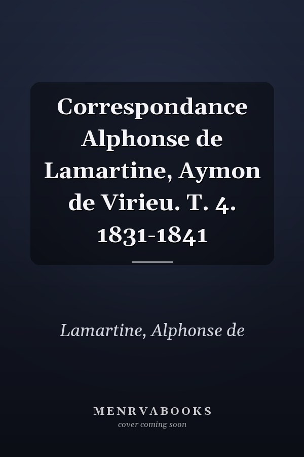 Correspondance Alphonse de Lamartine, Aymon de Virieu. T. 4. 1831-1841