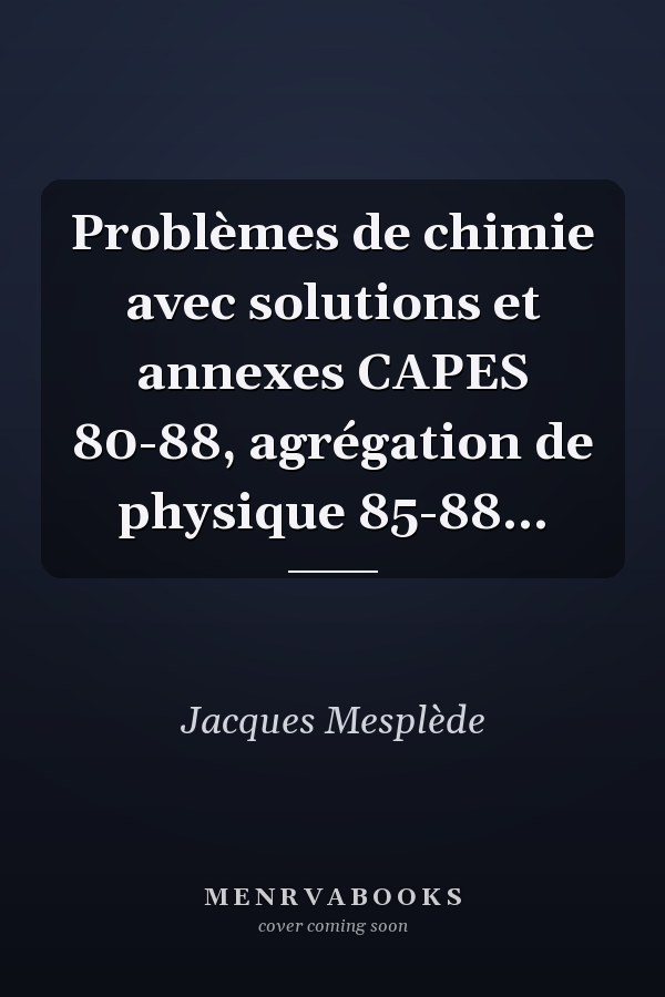Problèmes de chimie avec solutions et annexes CAPES 80-88, agrégation de physique 85-88...