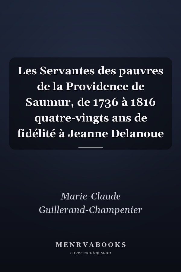 Les Servantes des pauvres de la Providence de Saumur, de 1736 à 1816 quatre-vingts ans de fidélité à Jeanne Delanoue