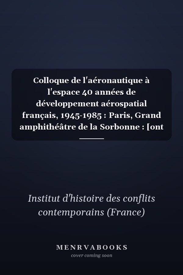 Colloque de l'aéronautique à l'espace 40 années de développement aérospatial français, 1945-1985 : Paris, Grand amphithéâtre de la Sorbonne : [ont participé à la composition du présent ouvrage, Agathe Bénarès ... et al.].